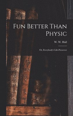 Fun Better Than Physic; or, Everybody's Life-preserver 1