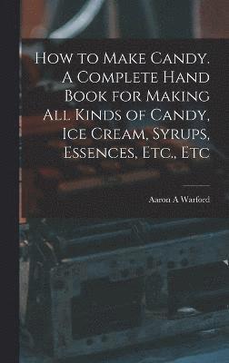 Aaron A Warford, Aaron A. Warford - How to Make Candy. A Complete Hand Book for Making All Kinds of Candy, Ice Cream, Syrups, Essences, Etc., Etc, Inbunden