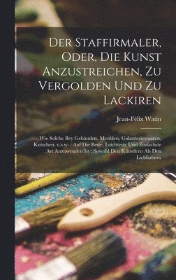 Der Staffirmaler, oder, Die Kunst anzustreichen, zu vergolden und zu lackiren 1