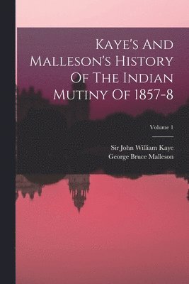 Kaye's And Malleson's History Of The Indian Mutiny Of 1857-8; Volume 1 1