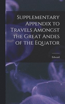 bokomslag Supplementary Appendix to Travels Amongst the Great Andes of the Equator