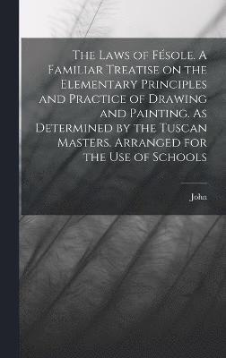 Laws of Fésole. A Familiar Treatise on the Elementary Principles and Practice of Drawing and Painting. As Determined by the Tuscan Masters. Arranged for the Use of Schools 1