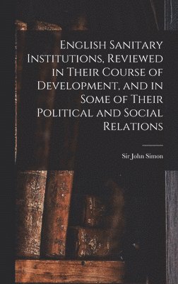 English Sanitary Institutions, Reviewed in Their Course of Development, and in Some of Their Political and Social Relations, Inbunden