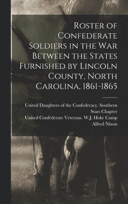 Roster of Confederate Soldiers in the War Between the States Furnished by Lincoln County, North Carolina, 1861-1865 1