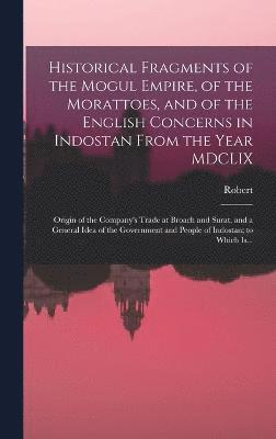 Robert 1728-1801 Orme, Robert Orme - Historical Fragments of the Mogul Empire, of the Morattoes, and of the English Concerns in Indostan From the Year MDCLIX; Origin of the Company's Trade at Broach and Surat, and a General Idea of the Government and People of Indostan; to Which Is..., Inbunden