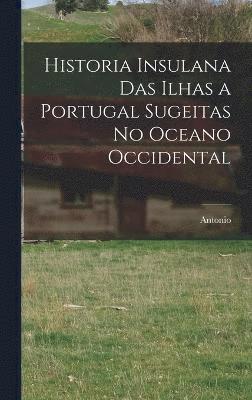 Historia insulana das ilhas a Portugal sugeitas no oceano occidental 1