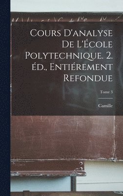 Cours d'analyse de l'cole polytechnique. 2. d., entirement refondue; Tome 3 1