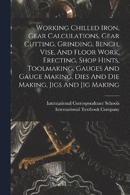 bokomslag Working Chilled Iron, Gear Calculations, Gear Cutting, Grinding, Bench, Vise, And Floor Work, Erecting, Shop Hints, Toolmaking, Gauges And Gauge Making, Dies And Die Making, Jigs And Jig Making