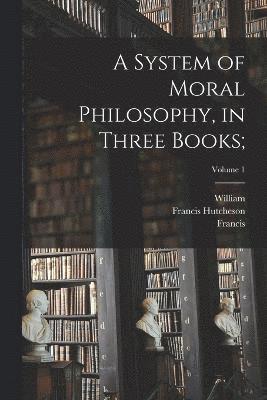 Francis 1694-1746 Hutcheson, William 1706-1785 Leechman, Francis Hutcheson, William Leechman - System of Moral Philosophy, in Three Books;; Volume 1, Häftad