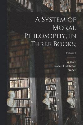 A System of Moral Philosophy, in Three Books;; Volume 1 1