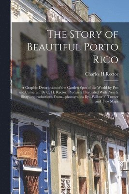 bokomslag Story of Beautiful Porto Rico; a Graphic Description of the Garden Spot of the World by Pen and Camera... By C. H. Rector; Profusely Illustrated With Nearly Sixty...reproductions From...photographs...