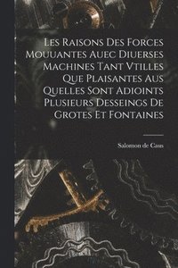 bokomslag Les raisons des forces mouuantes auec diuerses machines tant vtilles que plaisantes aus quelles sont adioints plusieurs desseings de grotes et fontaines