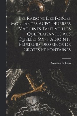 bokomslag Les raisons des forces mouuantes auec diuerses machines tant vtilles que plaisantes aus quelles sont adioints plusieurs desseings de grotes et fontaines