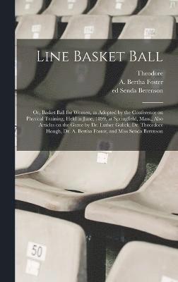 Line Basket Ball; or, Basket Ball for Women, as Adopted by the Conference on Physical Training, Held in June, 1899, at Springfield, Mass., Also Articles on the Game by Dr. Luther Gulick, Dr. Theordore Hough, Dr. A. Bertha Foster, and Miss Senda Berenson