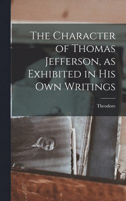 Character of Thomas Jefferson, as Exhibited in His Own Writings