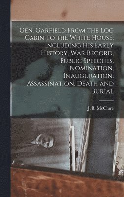 Gen. Garfield From the Log Cabin to the White House, Including His Early History, War Record, Public Speeches, Nomination, Inauguration, Assassination, Death and Burial, Inbunden
