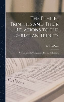 The Ethnic Trinities and Their Relations to the Christian Trinity; a Chapter in the Comparative History of Religions 1