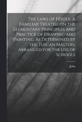 Laws of Fésole. A Familiar Treatise on the Elementary Principles and Practice of Drawing and Painting. As Determined by the Tuscan Masters. Arranged for the Use of Schools 1