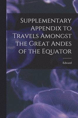 bokomslag Supplementary Appendix to Travels Amongst the Great Andes of the Equator