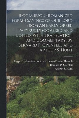 [Logia Iesou (romanized Form)] Sayings of Our Lord From an Early Greek Papyrus Discovered and Edited, With Translation and Commentary, by Bernard P. Grenfell and Arthur S. Hunt
