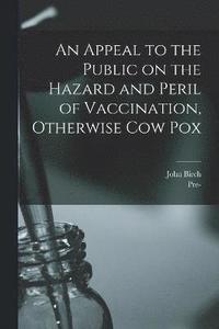 bokomslag Appeal to the Public on the Hazard and Peril of Vaccination, Otherwise Cow Pox