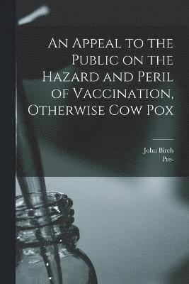Appeal to the Public on the Hazard and Peril of Vaccination, Otherwise Cow Pox 1