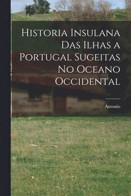 Historia insulana das ilhas a Portugal sugeitas no oceano occidental 1