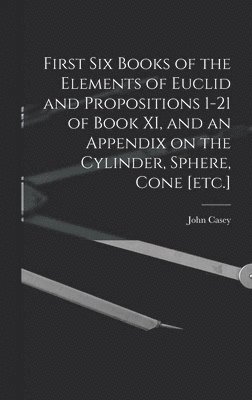John Casey - First Six Books of the Elements of Euclid and Propositions 1-21 of Book XI, and an Appendix on the Cylinder, Sphere, Cone [etc.], Inbunden