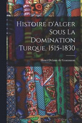 Histoire d'Alger sous la domination turque, 1515-1830 1