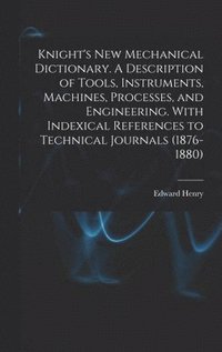 bokomslag Knight's New Mechanical Dictionary. A Description of Tools, Instruments, Machines, Processes, and Engineering. With Indexical References to Technical Journals (1876-1880)