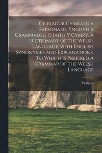 bokomslag Geiriadur cymraeg a saesonaeg, ynghyd a grammadeg o iaith y cymry. A dictionary of the Welsh language, with English synonymes and explanations. To which is prefixed A grammar of the Welsh language