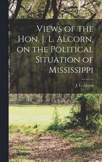 bokomslag Views of the Hon. J. L. Alcorn, on the Political Situation of Mississippi