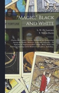 bokomslag "Magic," Black and White; Charms and Counter Charms. Divination and Demonology Among the Hindus, Hebrews, Arabs and Egyptians ... An Epitome of "supernaturalism" Magic, Black, White and Natural; Co...