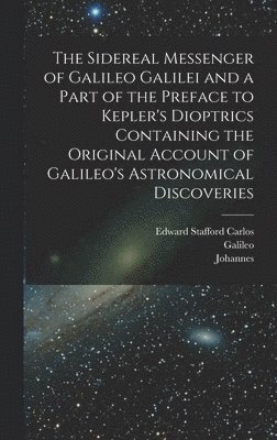 Sidereal Messenger of Galileo Galilei and a Part of the Preface to Kepler's Dioptrics Containing the Original Account of Galileo's Astronomical Discoveries