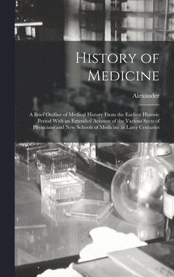 bokomslag History of Medicine; a Brief Outline of Medical History From the Earliest Historic Period With an Extended Account of the Various Sects of Physicians and New Schools of Medicine in Later Centuries