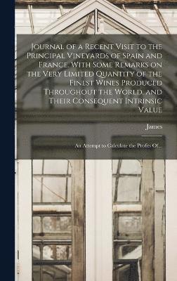 Journal of a Recent Visit to the Principal Vineyards of Spain and France. With Some Remarks on the Very Limited Quantity of the Finest Wines Produced Throughout the World, and Their Consequent 1