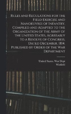 bokomslag Rules and Regulations for the Field Exercise and Manoeuvres of Infantry, Compiled and Adapted to the Organization of the Army of the United States, Agreeably to a Resolve of Congress, Dated December,