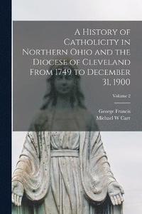 bokomslag A History of Catholicity in Northern Ohio and the Diocese of Cleveland From 1749 to December 31, 1900; Volume 2