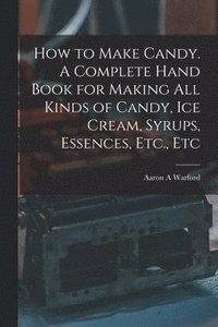 bokomslag How to Make Candy. A Complete Hand Book for Making All Kinds of Candy, Ice Cream, Syrups, Essences, Etc., Etc