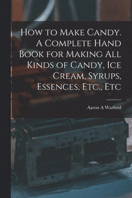 bokomslag How to Make Candy. A Complete Hand Book for Making All Kinds of Candy, Ice Cream, Syrups, Essences, Etc., Etc