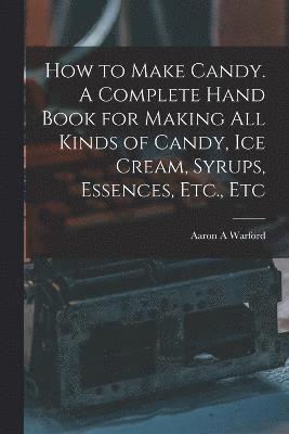 Aaron A Warford, Aaron A. Warford - How to Make Candy. A Complete Hand Book for Making All Kinds of Candy, Ice Cream, Syrups, Essences, Etc., Etc, Häftad