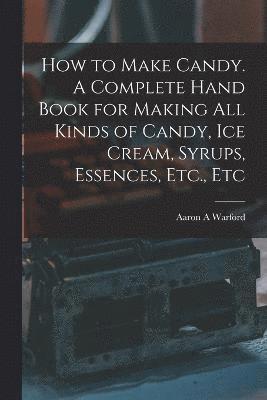 How to Make Candy. A Complete Hand Book for Making All Kinds of Candy, Ice Cream, Syrups, Essences, Etc., Etc 1