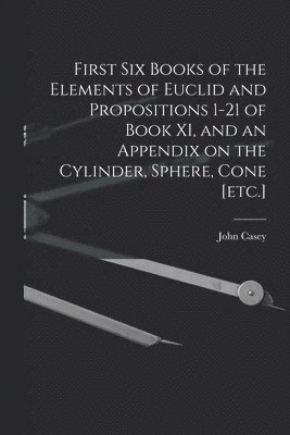John Casey - First Six Books of the Elements of Euclid and Propositions 1-21 of Book XI, and an Appendix on the Cylinder, Sphere, Cone [etc.], Häftad
