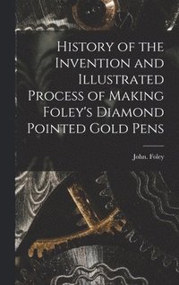 bokomslag History of the Invention and Illustrated Process of Making Foley's Diamond Pointed Gold Pens