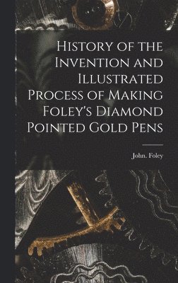 John Foley - History of the Invention and Illustrated Process of Making Foley's Diamond Pointed Gold Pens, Inbunden