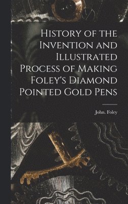 History of the Invention and Illustrated Process of Making Foley's Diamond Pointed Gold Pens 1
