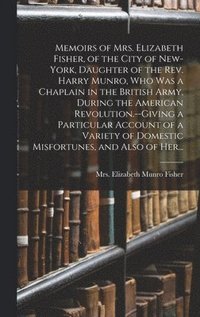 bokomslag Memoirs of Mrs. Elizabeth Fisher, of the City of New-York, Daughter of the Rev. Harry Munro, Who Was a Chaplain in the British Army, During the American Revolution.--Giving a Particular Account of a