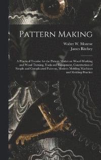 bokomslag Pattern Making; a Practical Treatise for the Pattern Maker on Wood-working and Wood Turning, Tools and Equipment, Construction of Simple and Complicated Patterns, Modern Molding Machines and Moldin...