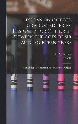 Lessons on Objects, Graduated Series; Designed for Children Between the Ages of Six and Fourteen Years