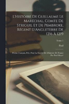 L'Histoire de Guillaume le Marchal, comte de Striguil et de Pembroke, rgent d'Angleterre de 1216  1219; pome franais, pub. pour la Socit de l'histoire de Franc] par Paul Meyer; Tome 1 1